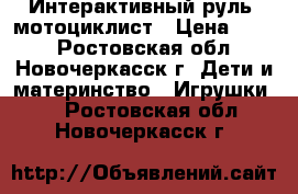 Интерактивный руль  мотоциклист › Цена ­ 600 - Ростовская обл., Новочеркасск г. Дети и материнство » Игрушки   . Ростовская обл.,Новочеркасск г.